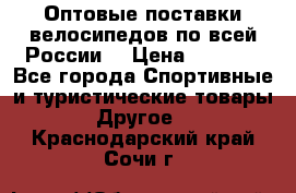 Оптовые поставки велосипедов по всей России  › Цена ­ 6 820 - Все города Спортивные и туристические товары » Другое   . Краснодарский край,Сочи г.